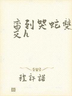 脔到哭蛇双根宫交h