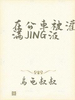 在公车被灌强行满JING液