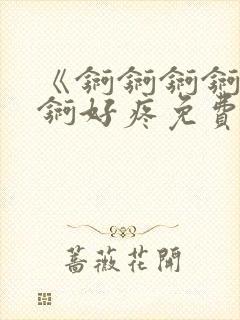 《锕锕锕锕锕锕锕好疼免费视频》