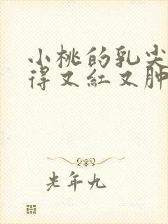 小桃的乳尖被吸得又红又肿