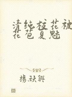 清纯校花被迫开花苞夏魅