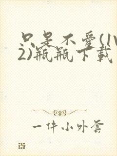 只是不爱(1V2)瓶瓶下载