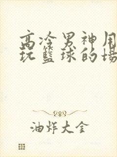 高冷男神用钢笔玩篮球的场景