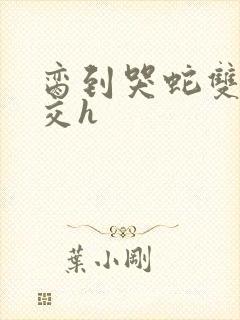 脔到哭蛇双根宫交h