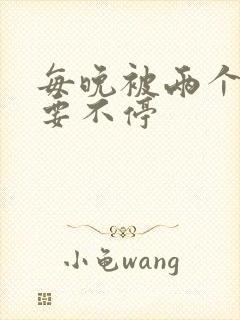 每晚被两个师傅要不停