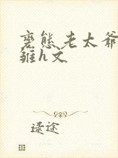 变态老太爷调教雏h文