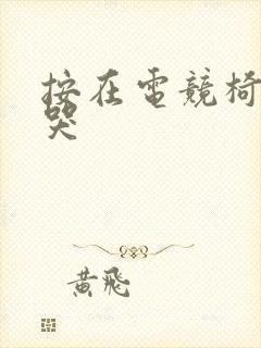 按在电竞椅上c哭