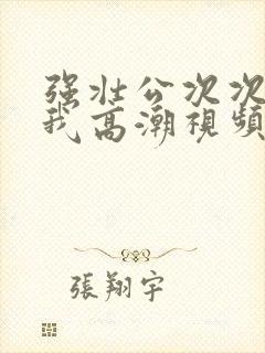 强壮公次次弄得我高潮视频