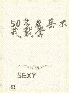 50多岁岳不让我戴套