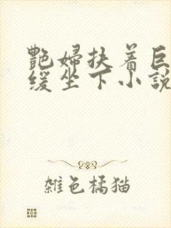 艳妇扶着巨龙缓缓坐下小说封面