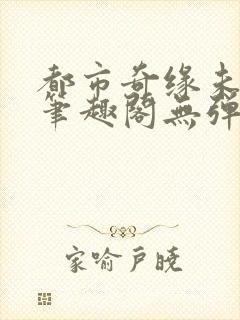 都市奇缘未删节笔趣阁无弹窗