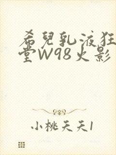 希儿乳液狂飙天堂W98火影