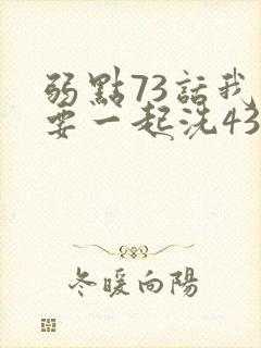 弱点73话我也要一起洗43321