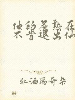 他的炙热在我那不肯退出仙侠