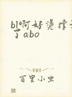 bl啊好烫撑满了abo