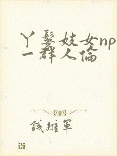 丫鬟妓女np被一群人伦