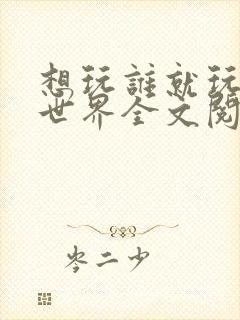 想玩谁就玩谁的世界全文阅读