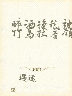 醉酒后我被青梅竹马拉着领证了