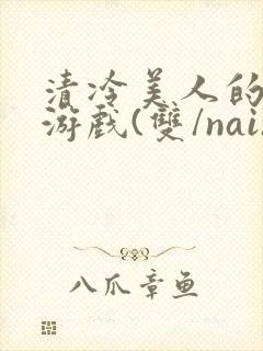 清冷美人的神奇游戏(双/nai)