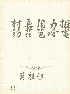 村长用力挺进她的花苞啥电视