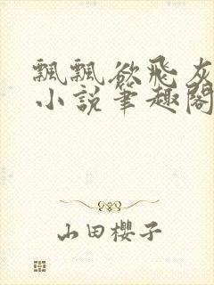 飘飘欲飞灰太狼小说笔趣阁无弹窗