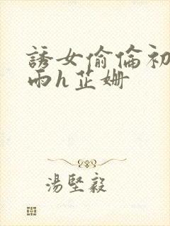 诱女偷伦初尝云雨h芷姗