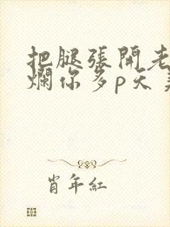 把腿张开老子臊烂你多p天美传媒