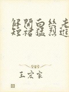 解开白丝老师的短裙猛烈进入