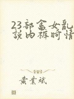 23部禽女乱小说内裤畸情视频