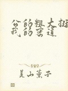 公的粗大挺进了我的密道