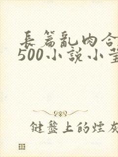 长篇乱肉合集乱500小说小莹