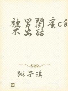 被男闺蜜c的说不出话