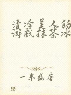 清冷美人的神奇游戏抹茶冰沙1