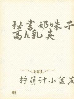 秘书奶咪子真大高h乳夹