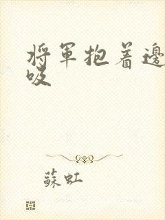 将军抱着边走边吸