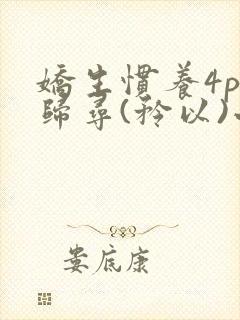 娇生惯养4ph归寻(矜以)小说免费阅读