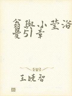 翁与小莹浴室欢爱51章