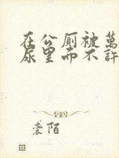 在公厕被万人c尿里面不许漏封面