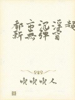 都市沉浮超前最新无弹窗