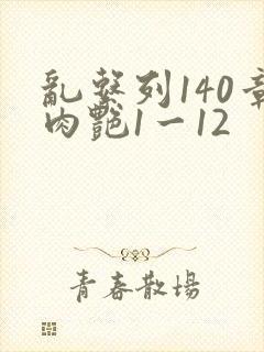 乱系列140章肉艳1一12