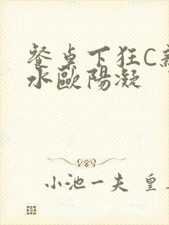 餐桌下狂C亲女水欧阳凝