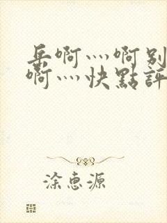 岳啊灬啊别停灬啊灬快点评价