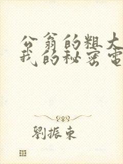 公翁的粗大放进我的秘密电影