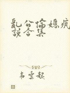 乱公伦媳疯狂小说合集