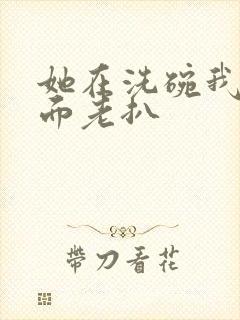 她在洗碗我在后面老扒