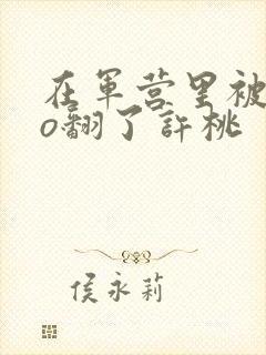 在军营里被cao翻了许桃