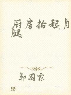 厨房抬起月月的腿