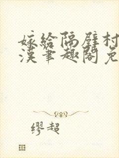 嫁给隔壁村的糙汉笔趣阁免费阅读