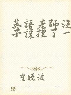 英语老师没带罩子让捏了一节