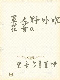 军人野外吮她的花蒂a